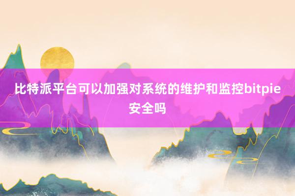 比特派平台可以加强对系统的维护和监控bitpie安全吗