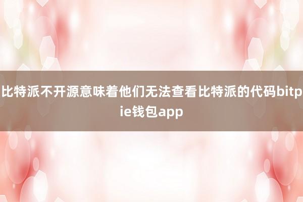 比特派不开源意味着他们无法查看比特派的代码bitpie钱包app