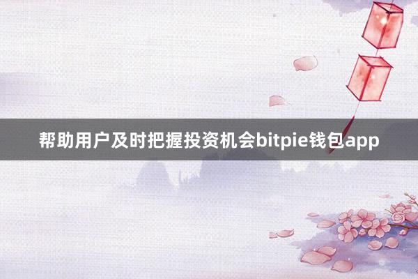 帮助用户及时把握投资机会bitpie钱包app