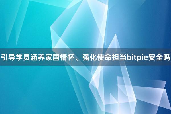 引导学员涵养家国情怀、强化使命担当bitpie安全吗