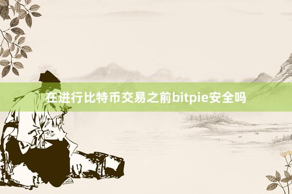 在进行比特币交易之前bitpie安全吗