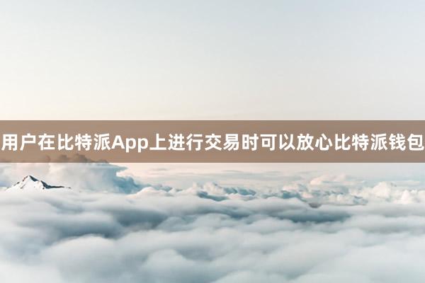 用户在比特派App上进行交易时可以放心比特派钱包