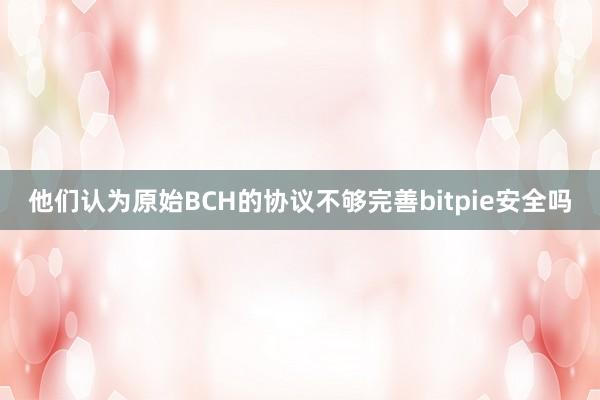 他们认为原始BCH的协议不够完善bitpie安全吗