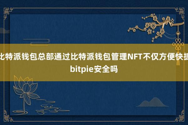 比特派钱包总部通过比特派钱包管理NFT不仅方便快捷bitpie安全吗