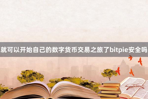 就可以开始自己的数字货币交易之旅了bitpie安全吗