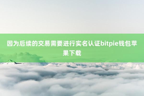 因为后续的交易需要进行实名认证bitpie钱包苹果下载