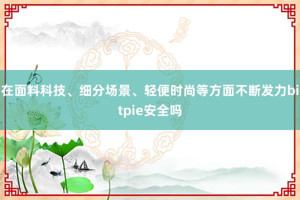 在面料科技、细分场景、轻便时尚等方面不断发力bitpie安全吗