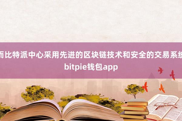 而比特派中心采用先进的区块链技术和安全的交易系统bitpie钱包app