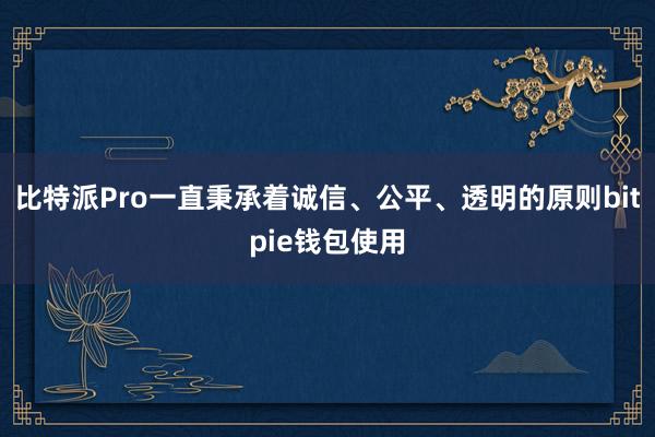 比特派Pro一直秉承着诚信、公平、透明的原则bitpie钱包使用