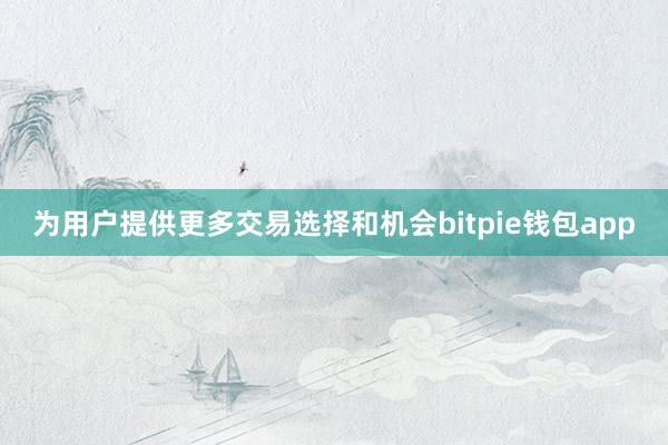 为用户提供更多交易选择和机会bitpie钱包app