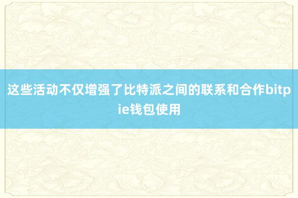 这些活动不仅增强了比特派之间的联系和合作bitpie钱包使用