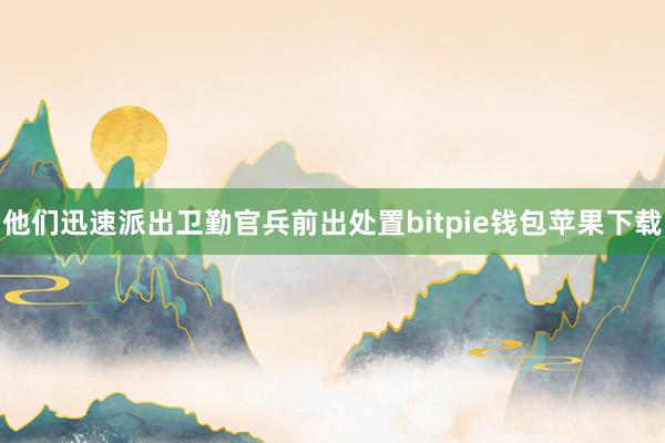 他们迅速派出卫勤官兵前出处置bitpie钱包苹果下载