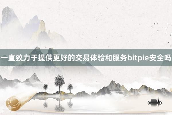 一直致力于提供更好的交易体验和服务bitpie安全吗