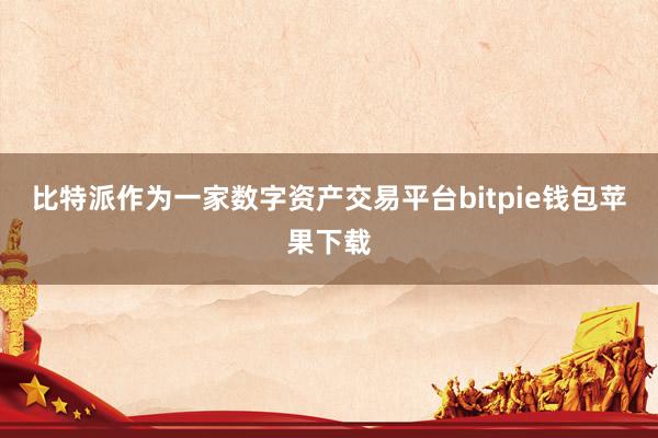 比特派作为一家数字资产交易平台bitpie钱包苹果下载