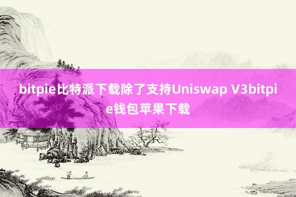 bitpie比特派下载除了支持Uniswap V3bitpie钱包苹果下载