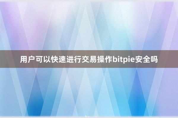 用户可以快速进行交易操作bitpie安全吗