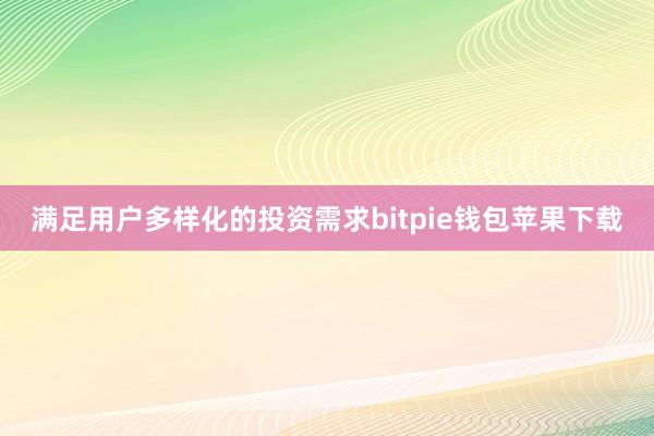 满足用户多样化的投资需求bitpie钱包苹果下载