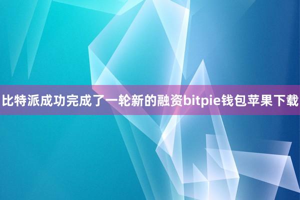 比特派成功完成了一轮新的融资bitpie钱包苹果下载