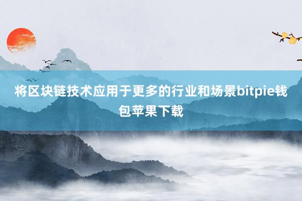 将区块链技术应用于更多的行业和场景bitpie钱包苹果下载