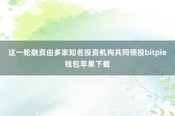 这一轮融资由多家知名投资机构共同领投bitpie钱包苹果下载