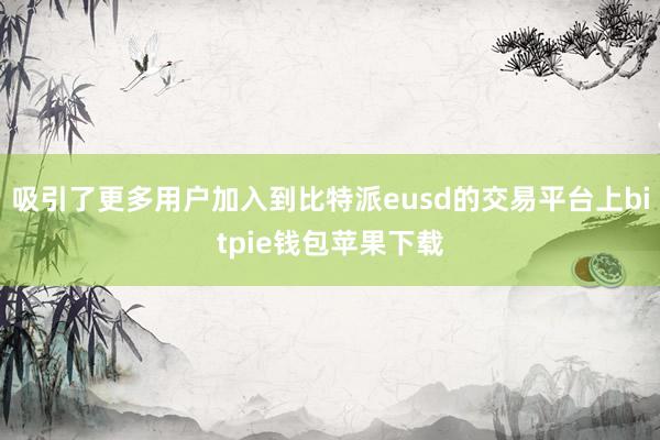 吸引了更多用户加入到比特派eusd的交易平台上bitpie钱包苹果下载