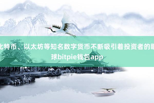 比特币、以太坊等知名数字货币不断吸引着投资者的眼球bitpie钱包app