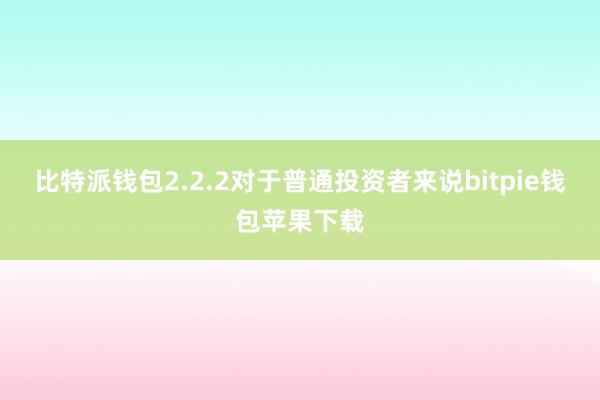 比特派钱包2.2.2对于普通投资者来说bitpie钱包苹果下载