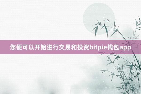 您便可以开始进行交易和投资bitpie钱包app