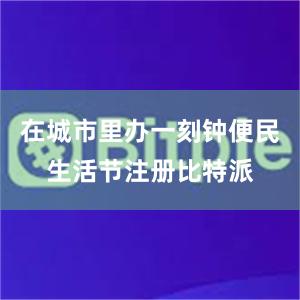 在城市里办一刻钟便民生活节注册比特派