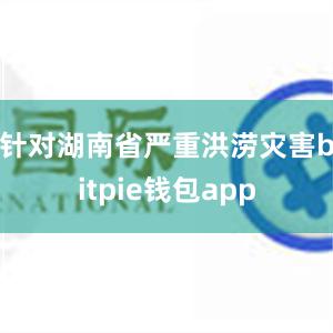 针对湖南省严重洪涝灾害bitpie钱包app