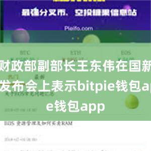 财政部副部长王东伟在国新办发布会上表示bitpie钱包app