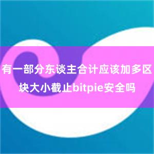 有一部分东谈主合计应该加多区块大小截止bitpie安全吗